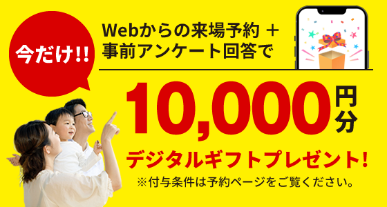 Webからの来場予約＋事前アンケート回答で今だけ10,000円分のデジタルギフトプレゼント!